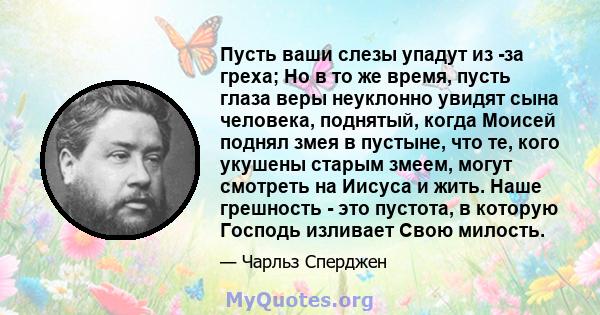 Пусть ваши слезы упадут из -за греха; Но в то же время, пусть глаза веры неуклонно увидят сына человека, поднятый, когда Моисей поднял змея в пустыне, что те, кого укушены старым змеем, могут смотреть на Иисуса и жить.