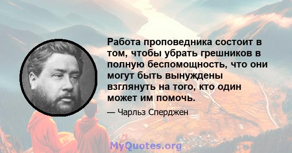 Работа проповедника состоит в том, чтобы убрать грешников в полную беспомощность, что они могут быть вынуждены взглянуть на того, кто один может им помочь.