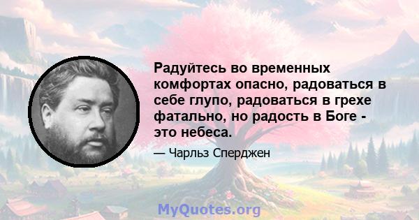 Радуйтесь во временных комфортах опасно, радоваться в себе глупо, радоваться в грехе фатально, но радость в Боге - это небеса.