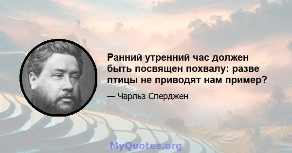 Ранний утренний час должен быть посвящен похвалу: разве птицы не приводят нам пример?