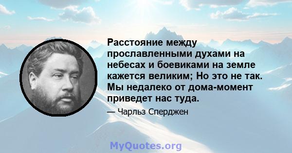 Расстояние между прославленными духами на небесах и боевиками на земле кажется великим; Но это не так. Мы недалеко от дома-момент приведет нас туда.