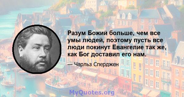 Разум Божий больше, чем все умы людей, поэтому пусть все люди покинут Евангелие так же, как Бог доставил его нам.