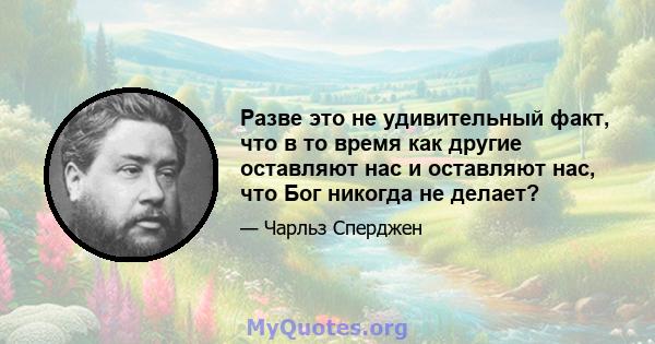 Разве это не удивительный факт, что в то время как другие оставляют нас и оставляют нас, что Бог никогда не делает?