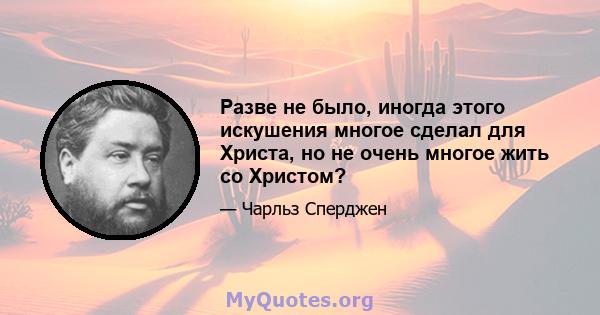 Разве не было, иногда этого искушения многое сделал для Христа, но не очень многое жить со Христом?