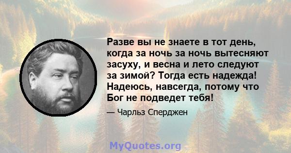 Разве вы не знаете в тот день, когда за ночь за ночь вытесняют засуху, и весна и лето следуют за зимой? Тогда есть надежда! Надеюсь, навсегда, потому что Бог не подведет тебя!