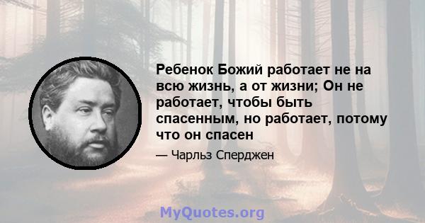 Ребенок Божий работает не на всю жизнь, а от жизни; Он не работает, чтобы быть спасенным, но работает, потому что он спасен