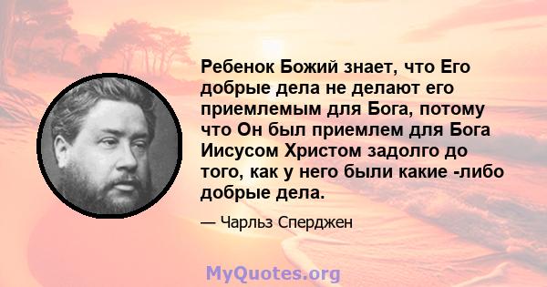 Ребенок Божий знает, что Его добрые дела не делают его приемлемым для Бога, потому что Он был приемлем для Бога Иисусом Христом задолго до того, как у него были какие -либо добрые дела.