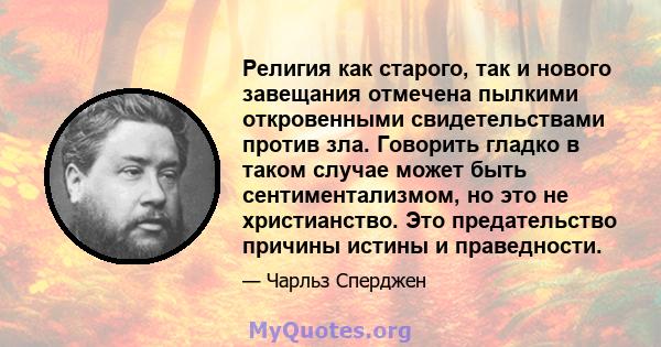 Религия как старого, так и нового завещания отмечена пылкими откровенными свидетельствами против зла. Говорить гладко в таком случае может быть сентиментализмом, но это не христианство. Это предательство причины истины