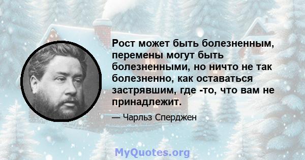 Рост может быть болезненным, перемены могут быть болезненными, но ничто не так болезненно, как оставаться застрявшим, где -то, что вам не принадлежит.