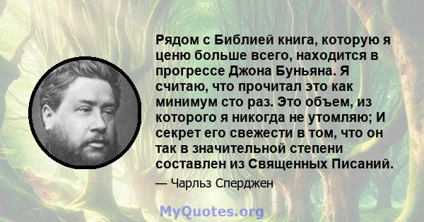 Рядом с Библией книга, которую я ценю больше всего, находится в прогрессе Джона Буньяна. Я считаю, что прочитал это как минимум сто раз. Это объем, из которого я никогда не утомляю; И секрет его свежести в том, что он