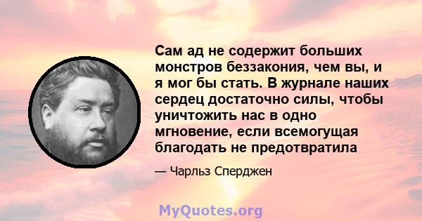 Сам ад не содержит больших монстров беззакония, чем вы, и я мог бы стать. В журнале наших сердец достаточно силы, чтобы уничтожить нас в одно мгновение, если всемогущая благодать не предотвратила