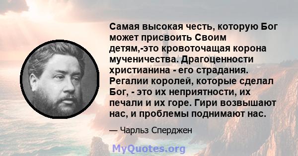 Самая высокая честь, которую Бог может присвоить Своим детям,-это кровоточащая корона мученичества. Драгоценности христианина - его страдания. Регалии королей, которые сделал Бог, - это их неприятности, их печали и их