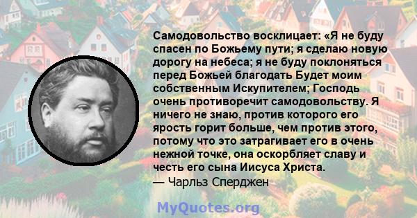 Самодовольство восклицает: «Я не буду спасен по Божьему пути; я сделаю новую дорогу на небеса; я не буду поклоняться перед Божьей благодать Будет моим собственным Искупителем; Господь очень противоречит самодовольству.