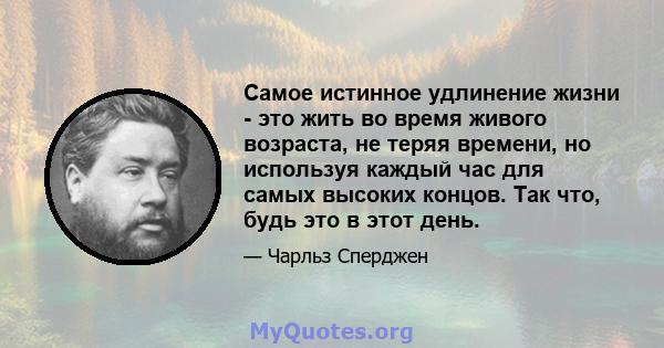 Самое истинное удлинение жизни - это жить во время живого возраста, не теряя времени, но используя каждый час для самых высоких концов. Так что, будь это в этот день.