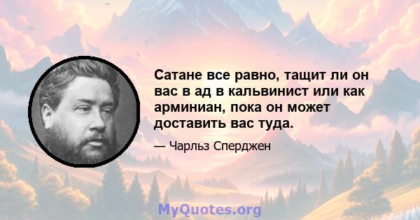 Сатане все равно, тащит ли он вас в ад в кальвинист или как арминиан, пока он может доставить вас туда.