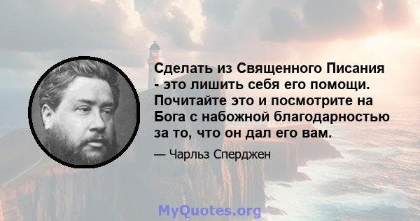 Сделать из Священного Писания - это лишить себя его помощи. Почитайте это и посмотрите на Бога с набожной благодарностью за то, что он дал его вам.