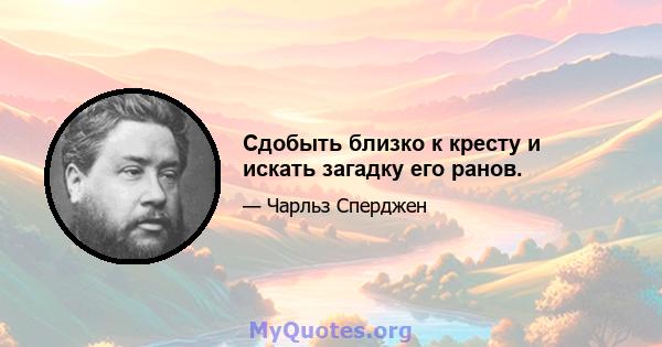 Сдобыть близко к кресту и искать загадку его ранов.