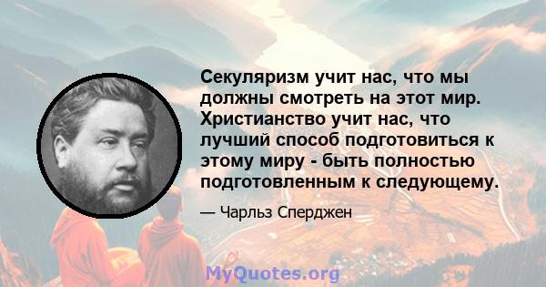 Секуляризм учит нас, что мы должны смотреть на этот мир. Христианство учит нас, что лучший способ подготовиться к этому миру - быть полностью подготовленным к следующему.