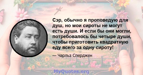 Сэр, обычно я проповедую для душ, но мои сироты не могут есть души. И если бы они могли, потребовалось бы четыре души, чтобы приготовить квадратную еду всего за одну сироту!