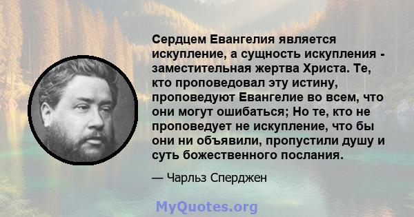 Сердцем Евангелия является искупление, а сущность искупления - заместительная жертва Христа. Те, кто проповедовал эту истину, проповедуют Евангелие во всем, что они могут ошибаться; Но те, кто не проповедует не