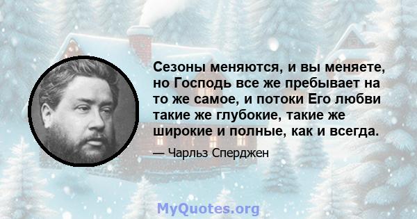 Сезоны меняются, и вы меняете, но Господь все же пребывает на то же самое, и потоки Его любви такие же глубокие, такие же широкие и полные, как и всегда.