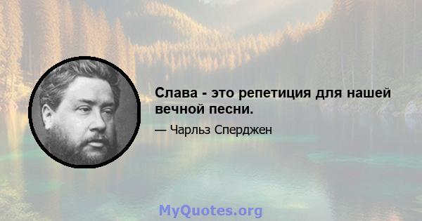 Слава - это репетиция для нашей вечной песни.