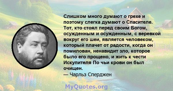 Слишком много думают о грехе и поэтому слегка думают о Спасителе. Тот, кто стоял перед своим Богом, осужденным и осужденным, с веревкой вокруг его шеи, является человеком, который плачет от радости, когда он помилован,