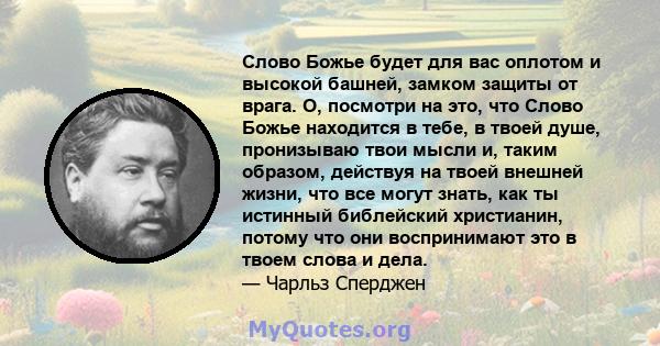 Слово Божье будет для вас оплотом и высокой башней, замком защиты от врага. О, посмотри на это, что Слово Божье находится в тебе, в твоей душе, пронизываю твои мысли и, таким образом, действуя на твоей внешней жизни,