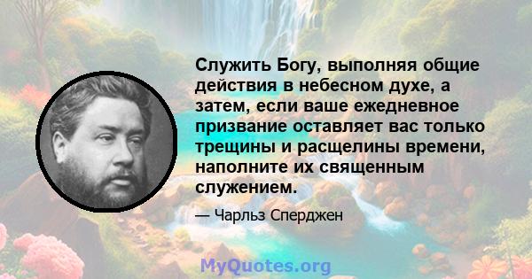 Служить Богу, выполняя общие действия в небесном духе, а затем, если ваше ежедневное призвание оставляет вас только трещины и расщелины времени, наполните их священным служением.