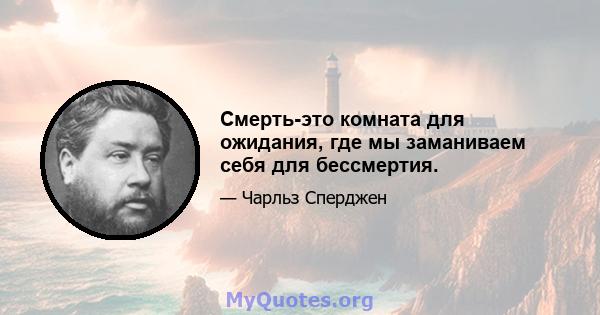 Смерть-это комната для ожидания, где мы заманиваем себя для бессмертия.