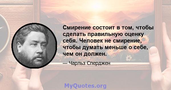 Смирение состоит в том, чтобы сделать правильную оценку себя. Человек не смирение, чтобы думать меньше о себе, чем он должен.