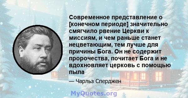 Современное представление о [конечном периоде] значительно смягчило рвение Церкви к миссиям, и чем раньше станет нецветающим, тем лучше для причины Бога. Он не содержит пророчества, почитает Бога и не вдохновляет