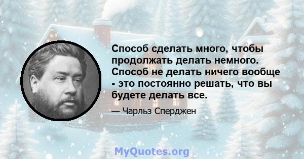 Способ сделать много, чтобы продолжать делать немного. Способ не делать ничего вообще - это постоянно решать, что вы будете делать все.