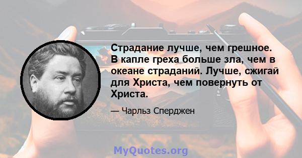 Страдание лучше, чем грешное. В капле греха больше зла, чем в океане страданий. Лучше, сжигай для Христа, чем повернуть от Христа.