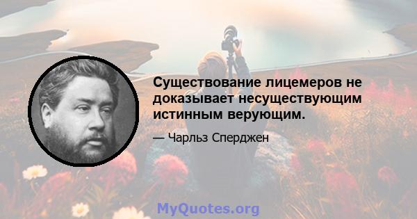 Существование лицемеров не доказывает несуществующим истинным верующим.