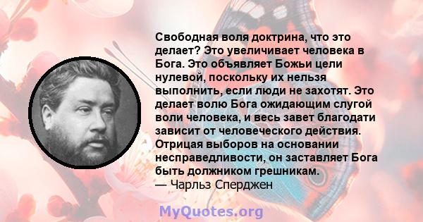 Свободная воля доктрина, что это делает? Это увеличивает человека в Бога. Это объявляет Божьи цели нулевой, поскольку их нельзя выполнить, если люди не захотят. Это делает волю Бога ожидающим слугой воли человека, и