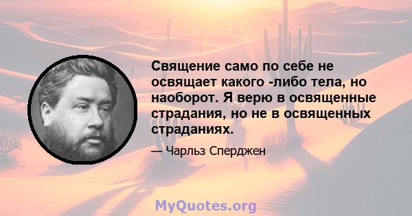 Священие само по себе не освящает какого -либо тела, но наоборот. Я верю в освященные страдания, но не в освященных страданиях.