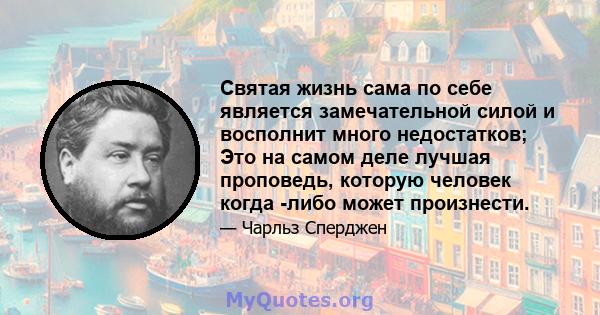 Святая жизнь сама по себе является замечательной силой и восполнит много недостатков; Это на самом деле лучшая проповедь, которую человек когда -либо может произнести.