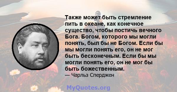 Также может быть стремление пить в океане, как конечное существо, чтобы постичь вечного Бога. Богом, которого мы могли понять, был бы не Богом. Если бы мы могли понять его, он не мог быть бесконечным. Если бы мы могли