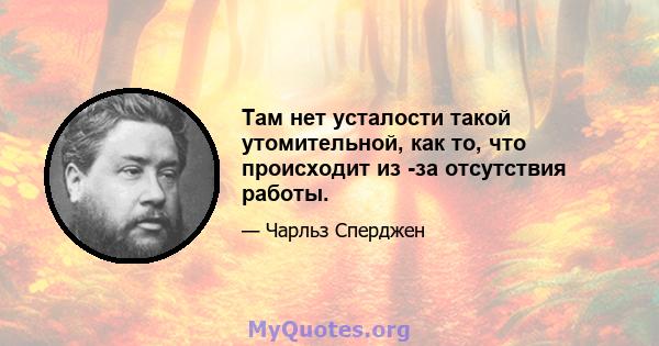 Там нет усталости такой утомительной, как то, что происходит из -за отсутствия работы.