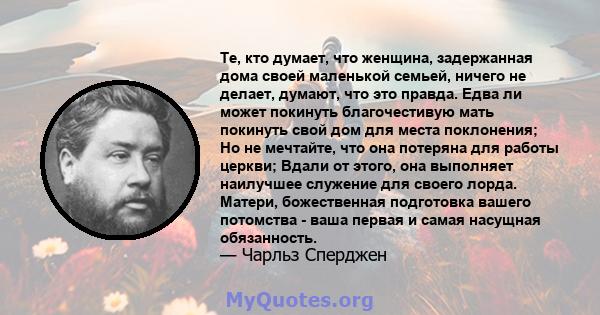 Те, кто думает, что женщина, задержанная дома своей маленькой семьей, ничего не делает, думают, что это правда. Едва ли может покинуть благочестивую мать покинуть свой дом для места поклонения; Но не мечтайте, что она