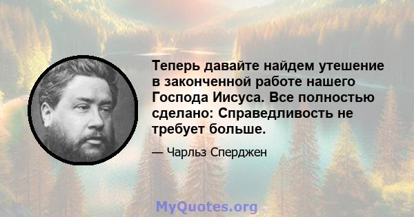 Теперь давайте найдем утешение в законченной работе нашего Господа Иисуса. Все полностью сделано: Справедливость не требует больше.