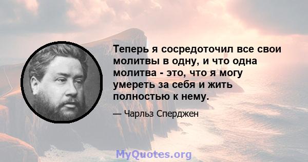 Теперь я сосредоточил все свои молитвы в одну, и что одна молитва - это, что я могу умереть за себя и жить полностью к нему.