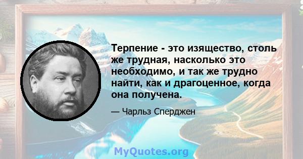 Терпение - это изящество, столь же трудная, насколько это необходимо, и так же трудно найти, как и драгоценное, когда она получена.