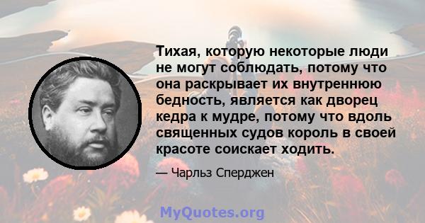 Тихая, которую некоторые люди не могут соблюдать, потому что она раскрывает их внутреннюю бедность, является как дворец кедра к мудре, потому что вдоль священных судов король в своей красоте соискает ходить.