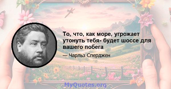 То, что, как море, угрожает утонуть тебя- будет шоссе для вашего побега