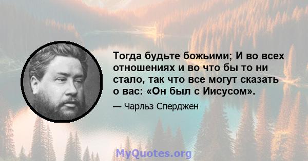 Тогда будьте божьими; И во всех отношениях и во что бы то ни стало, так что все могут сказать о вас: «Он был с Иисусом».