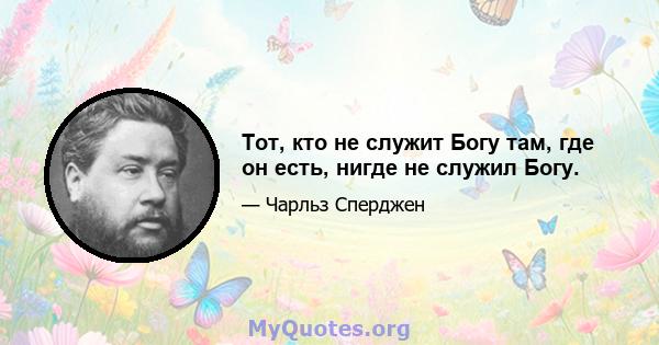 Тот, кто не служит Богу там, где он есть, нигде не служил Богу.