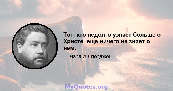 Тот, кто недолго узнает больше о Христе, еще ничего не знает о нем.