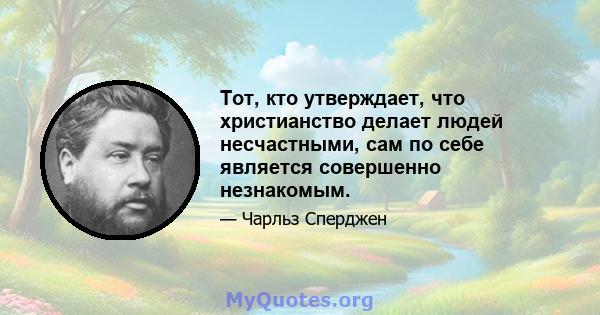 Тот, кто утверждает, что христианство делает людей несчастными, сам по себе является совершенно незнакомым.